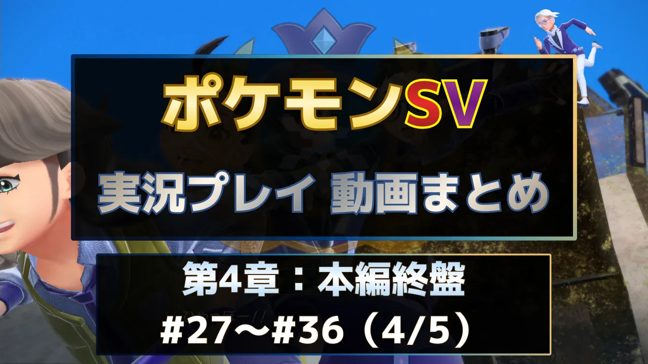 ポケモンSV実況プレイ動画まとめ第4章。本編終盤パートの#27～#36を一覧で視聴できる実況動画インデックス用サムネイル